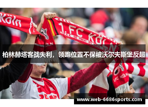 柏林赫塔客战失利，领跑位置不保被沃尔夫斯堡反超