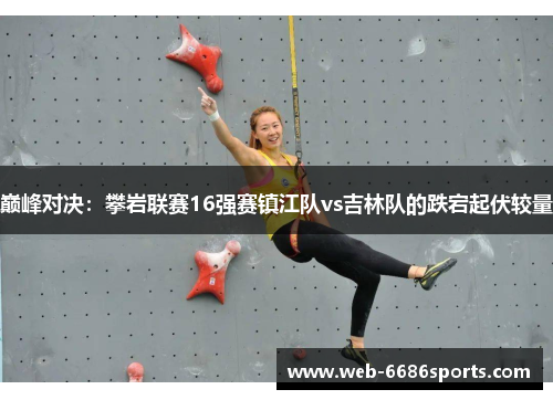 巅峰对决：攀岩联赛16强赛镇江队vs吉林队的跌宕起伏较量
