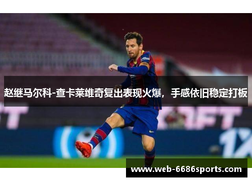 赵继马尔科-查卡莱维奇复出表现火爆，手感依旧稳定打板