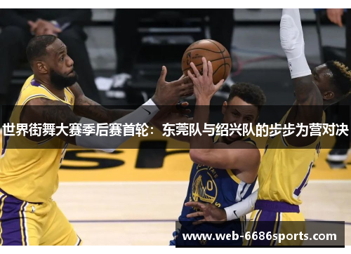 世界街舞大赛季后赛首轮：东莞队与绍兴队的步步为营对决